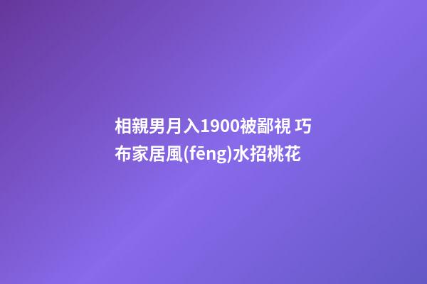 相親男月入1900被鄙視 巧布家居風(fēng)水招桃花